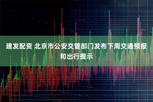 建发配资 北京市公安交管部门发布下周交通预报和出行提示