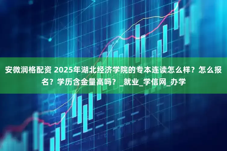 安微润格配资 2025年湖北经济学院的专本连读怎么样？怎么报名？学历含金量高吗？_就业_学信网_办学