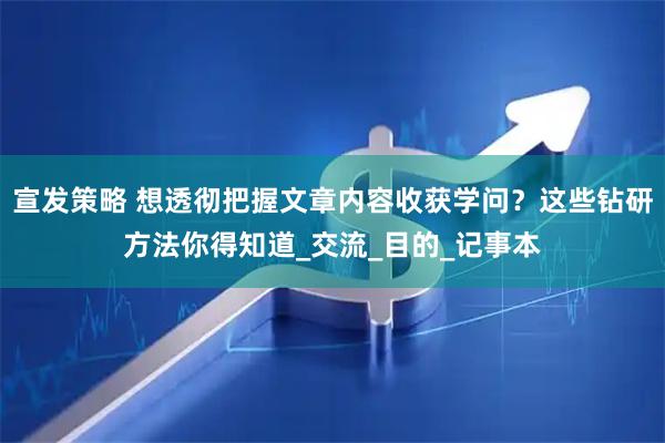 宣发策略 想透彻把握文章内容收获学问？这些钻研方法你得知道_交流_目的_记事本