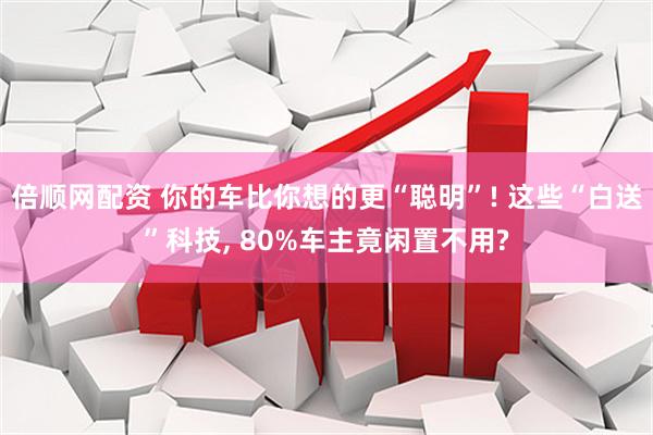 倍顺网配资 你的车比你想的更“聪明”! 这些“白送”科技, 80%车主竟闲置不用?