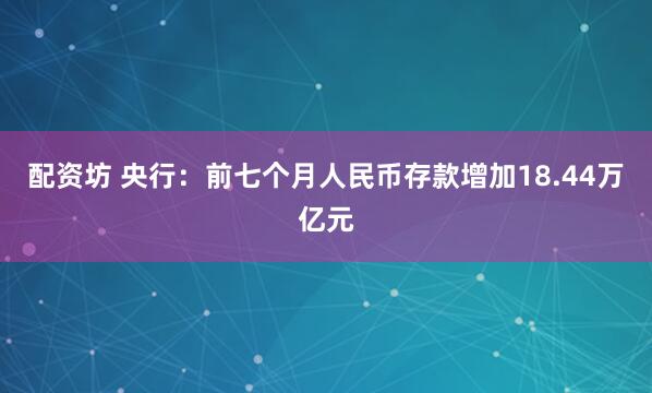 配资坊 央行：前七个月人民币存款增加18.44万亿元