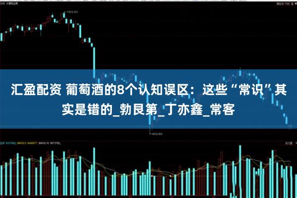 汇盈配资 葡萄酒的8个认知误区：这些“常识”其实是错的_勃艮第_丁亦鑫_常客