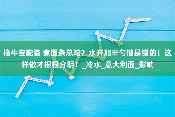擒牛宝配资 煮面条总坨？水开加半勺油是错的！这样做才根根分明！_冷水_意大利面_影响