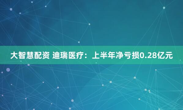 大智慧配资 迪瑞医疗：上半年净亏损0.28亿元