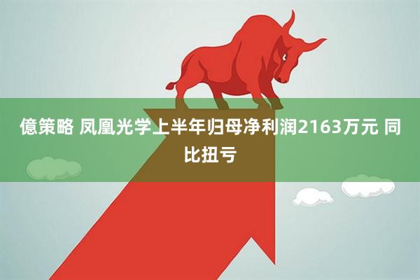 億策略 凤凰光学上半年归母净利润2163万元 同比扭亏