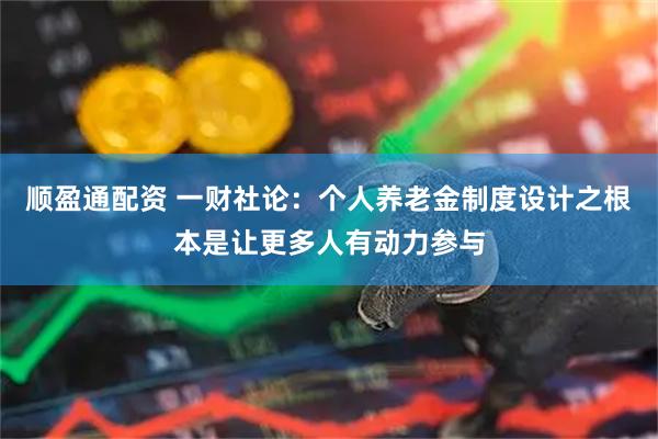 顺盈通配资 一财社论：个人养老金制度设计之根本是让更多人有动力参与