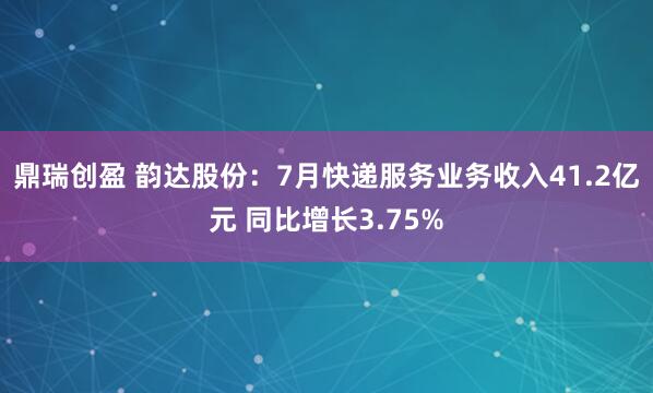鼎瑞创盈 韵达股份：7月快递服务业务收入41.2亿元 同比增长3.75%