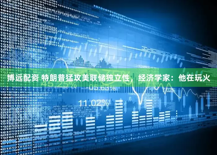 博远配资 特朗普猛攻美联储独立性，经济学家：他在玩火