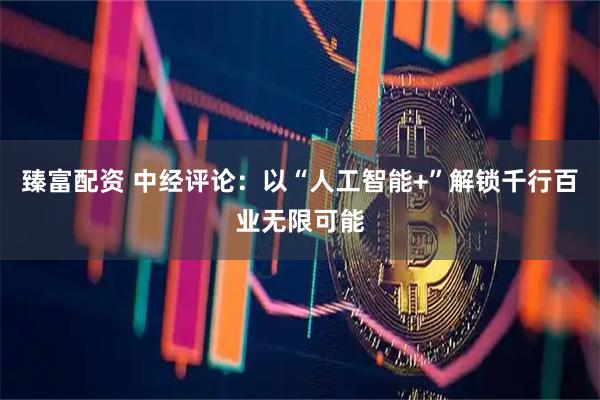 臻富配资 中经评论：以“人工智能+”解锁千行百业无限可能