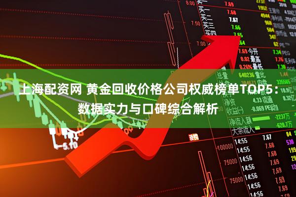上海配资网 黄金回收价格公司权威榜单TOP5：数据实力与口碑综合解析