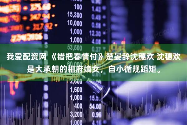 我爱配资网 《错把春情付》楚晏辞沈穗欢 沈穗欢是大承朝的相府嫡女，自小循规蹈矩。