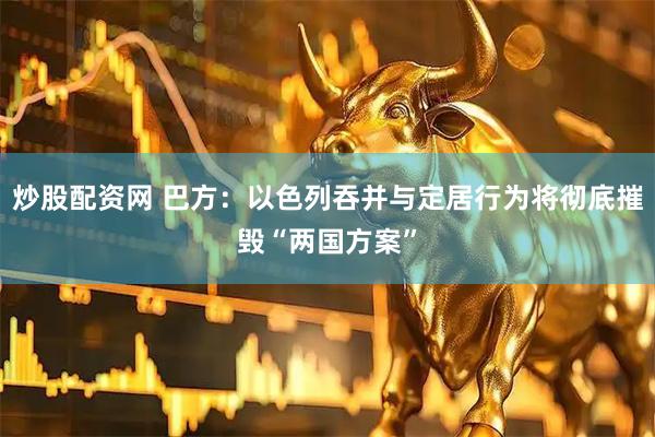 炒股配资网 巴方：以色列吞并与定居行为将彻底摧毁“两国方案”