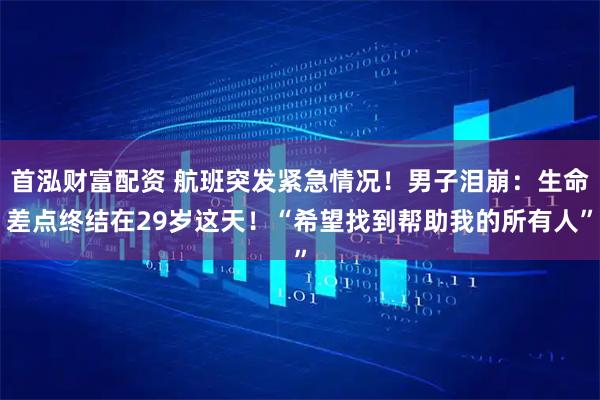 首泓财富配资 航班突发紧急情况！男子泪崩：生命差点终结在29岁这天！“希望找到帮助我的所有人”