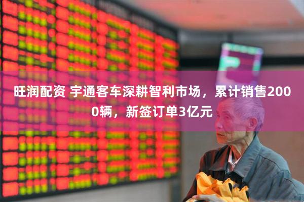 旺润配资 宇通客车深耕智利市场，累计销售2000辆，新签订单3亿元