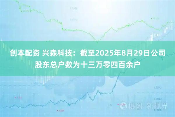 创本配资 兴森科技：截至2025年8月29日公司股东总户数为十三万零四百余户