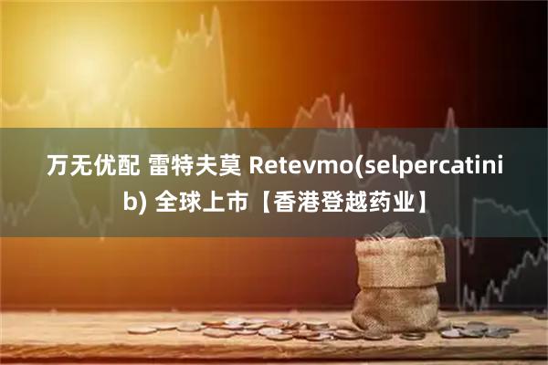 万无优配 雷特夫莫 Retevmo(selpercatinib) 全球上市【香港登越药业】