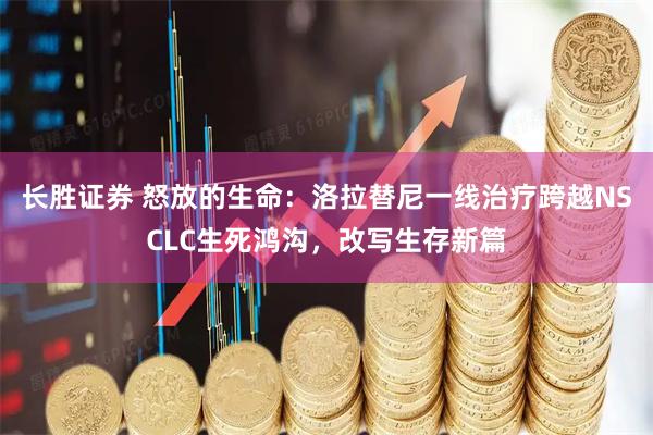 长胜证券 怒放的生命：洛拉替尼一线治疗跨越NSCLC生死鸿沟，改写生存新篇