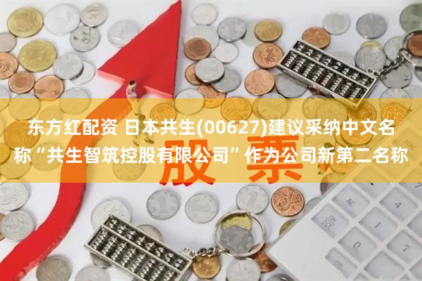 东方红配资 日本共生(00627)建议采纳中文名称“共生智筑控股有限公司”作为公司新第二名称
