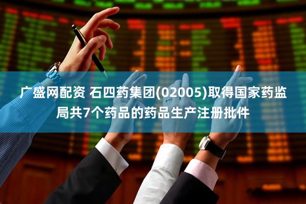 广盛网配资 石四药集团(02005)取得国家药监局共7个药品的药品生产注册批件