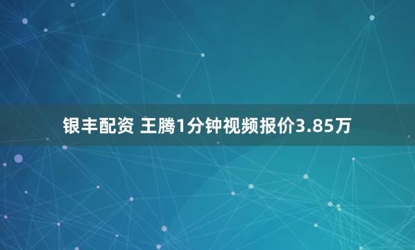 银丰配资 王腾1分钟视频报价3.85万