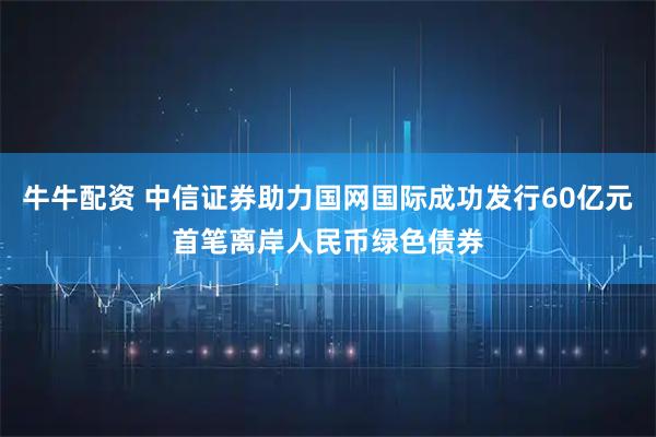 牛牛配资 中信证券助力国网国际成功发行60亿元首笔离岸人民币绿色债券