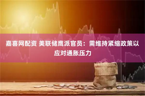 嘉喜网配资 美联储鹰派官员：需维持紧缩政策以应对通胀压力