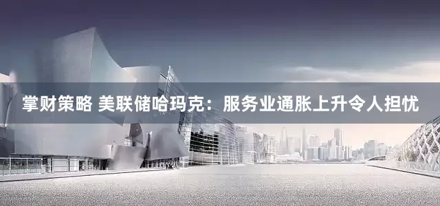 掌财策略 美联储哈玛克：服务业通胀上升令人担忧