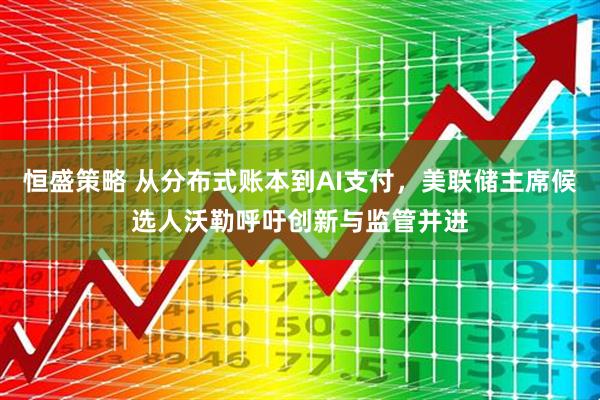 恒盛策略 从分布式账本到AI支付，美联储主席候选人沃勒呼吁创新与监管并进