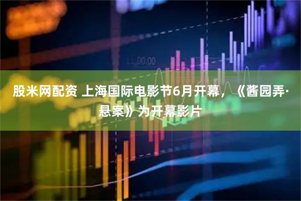 股米网配资 上海国际电影节6月开幕，《酱园弄·悬案》为开幕影片