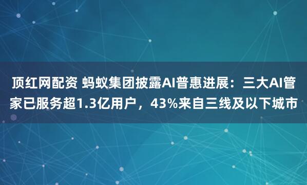 顶红网配资 蚂蚁集团披露AI普惠进展：三大AI管家已服务超1.3亿用户，43%来自三线及以下城市