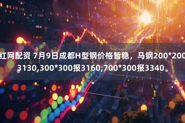 尚红网配资 7月9日成都H型钢价格暂稳，马钢200*200报3130,300*300报3160,700*300报3340。
