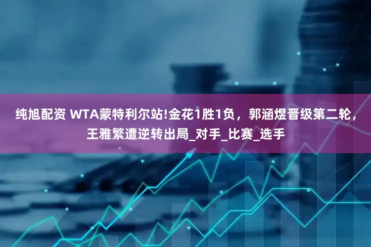 纯旭配资 WTA蒙特利尔站!金花1胜1负，郭涵煜晋级第二轮，王雅繁遭逆转出局_对手_比赛_选手