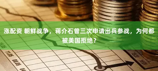 涨配资 朝鲜战争，蒋介石曾三次申请出兵参战，为何都被美国拒绝？