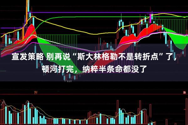 宣发策略 别再说“斯大林格勒不是转折点”了，顿河打完，纳粹半条命都没了