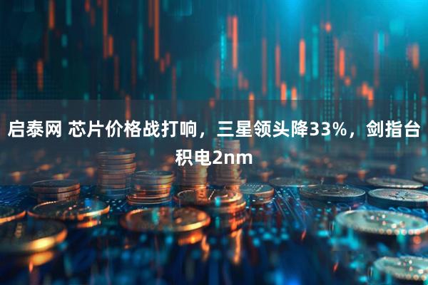 启泰网 芯片价格战打响，三星领头降33%，剑指台积电2nm