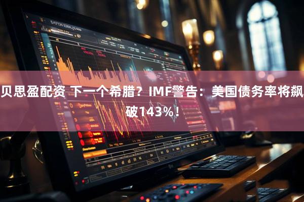 贝思盈配资 下一个希腊？IMF警告：美国债务率将飙破143%！