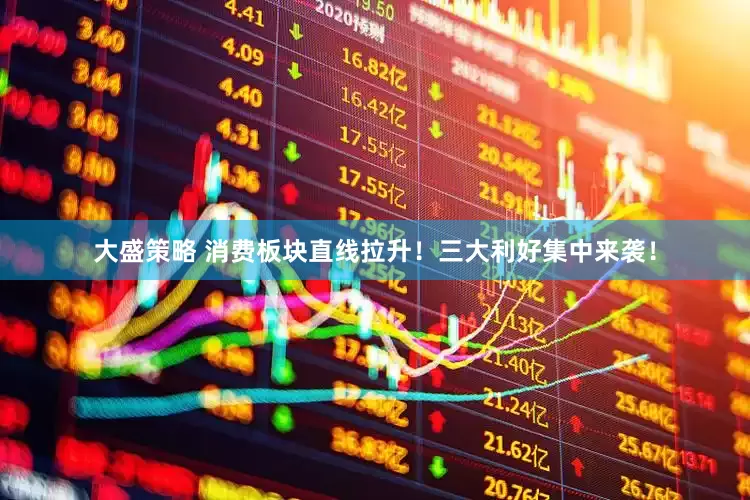 大盛策略 消费板块直线拉升！三大利好集中来袭！