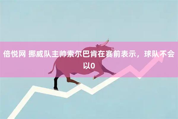 倍悦网 挪威队主帅索尔巴肯在赛前表示，球队不会以0