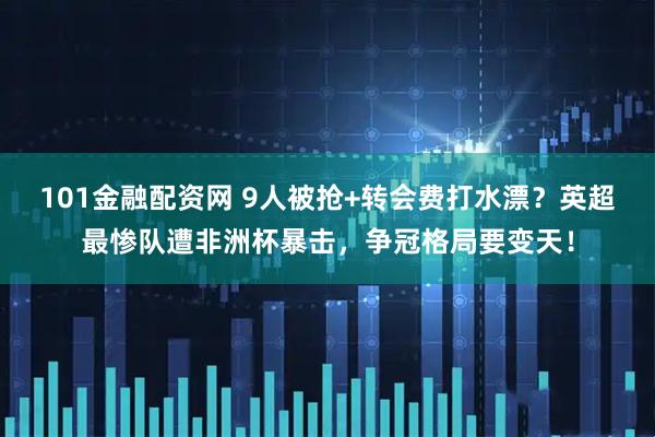 101金融配资网 9人被抢+转会费打水漂？英超最惨队遭非洲杯暴击，争冠格局要变天！