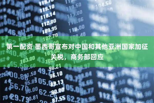 第一配资 墨西哥宣布对中国和其他亚洲国家加征关税，商务部回应