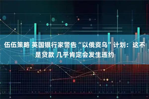 伍伍策略 英国银行家警告“以俄资乌”计划：这不是贷款 几乎肯定会发生违约