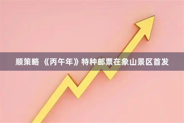 顺策略 《丙午年》特种邮票在象山景区首发