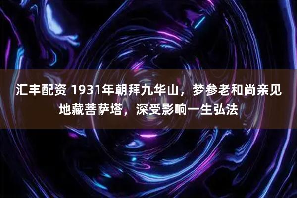 汇丰配资 1931年朝拜九华山，梦参老和尚亲见地藏菩萨塔，深受影响一生弘法
