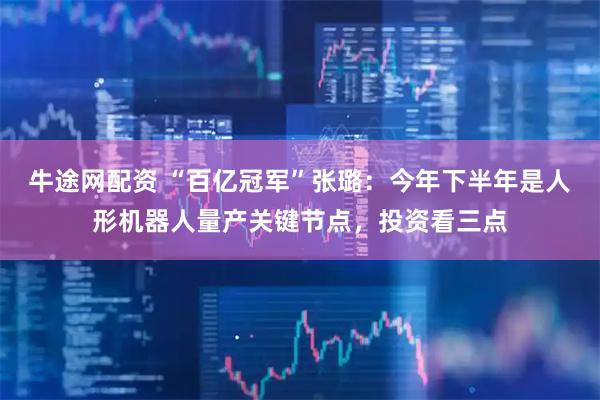 牛途网配资 “百亿冠军”张璐：今年下半年是人形机器人量产关键节点，投资看三点