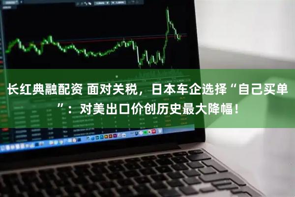 长红典融配资 面对关税，日本车企选择“自己买单”：对美出口价创历史最大降幅！