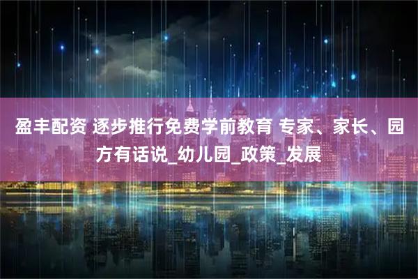 盈丰配资 逐步推行免费学前教育 专家、家长、园方有话说_幼儿园_政策_发展
