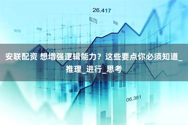 安联配资 想增强逻辑能力？这些要点你必须知道_推理_进行_思考