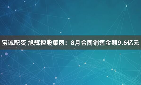 宝诚配资 旭辉控股集团：8月合同销售金额9.6亿元