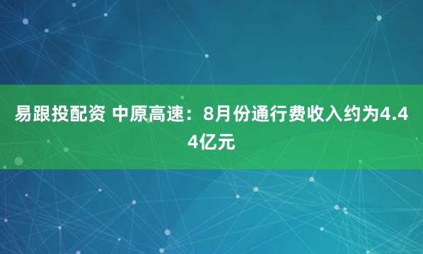 易跟投配资 中原高速：8月份通行费收入约为4.44亿元