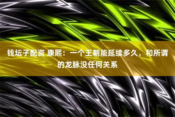 钱坛子配资 康熙：一个王朝能延续多久，和所谓的龙脉没任何关系